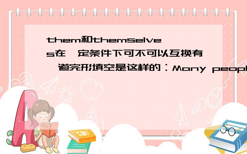 them和themselves在一定条件下可不可以互换有一道完形填空是这样的：Many people find_______(they)beautiful just as they are.答案是them,可这里可不可以用themselves呢?好像也挺通顺的.