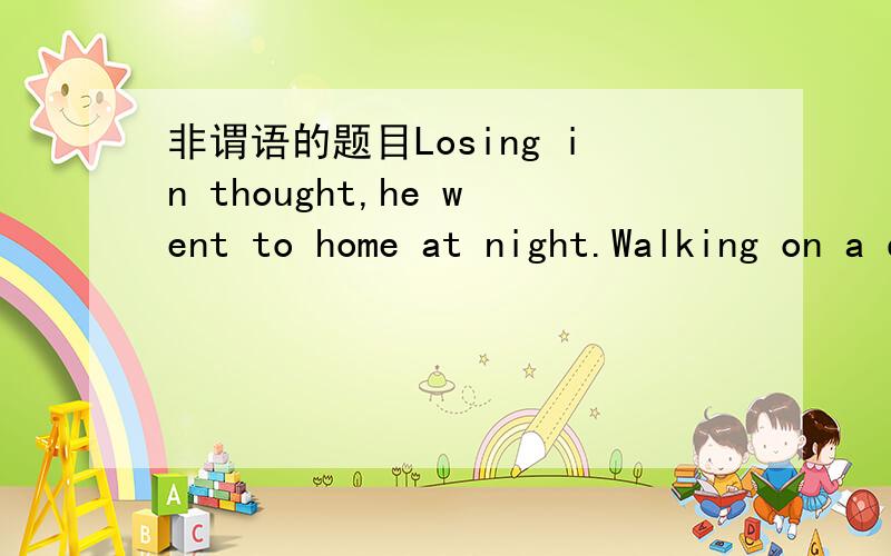 非谓语的题目Losing in thought,he went to home at night.Walking on a dark road,His head was hit by a fallen glass.His head was badly injured.Having suffering the great pain,he went to the hospital at once.Having trained for a week,he went ill.No