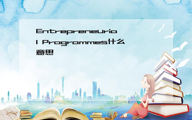 Entrepreneurial Programmes什么意思