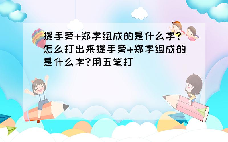 提手旁+郑字组成的是什么字?怎么打出来提手旁+郑字组成的是什么字?用五笔打