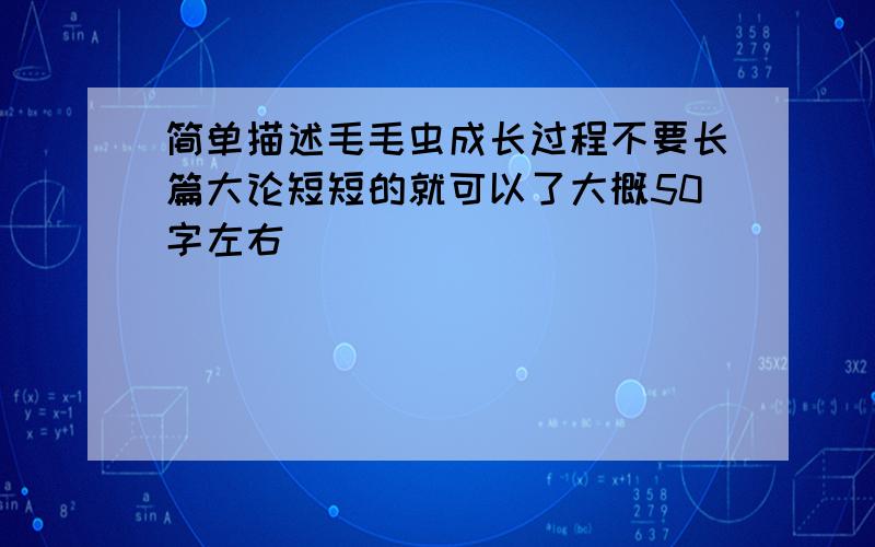 简单描述毛毛虫成长过程不要长篇大论短短的就可以了大概50字左右