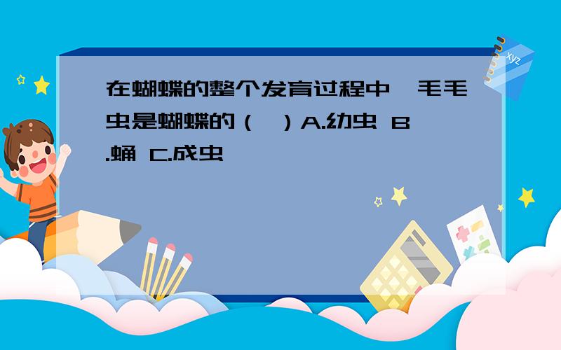 在蝴蝶的整个发育过程中,毛毛虫是蝴蝶的（ ）A.幼虫 B.蛹 C.成虫