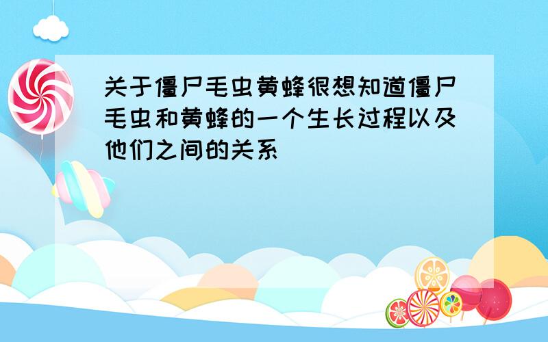 关于僵尸毛虫黄蜂很想知道僵尸毛虫和黄蜂的一个生长过程以及他们之间的关系