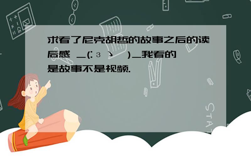 求看了尼克胡哲的故事之后的读后感 _(:зゝ∠)_我看的是故事不是视频.