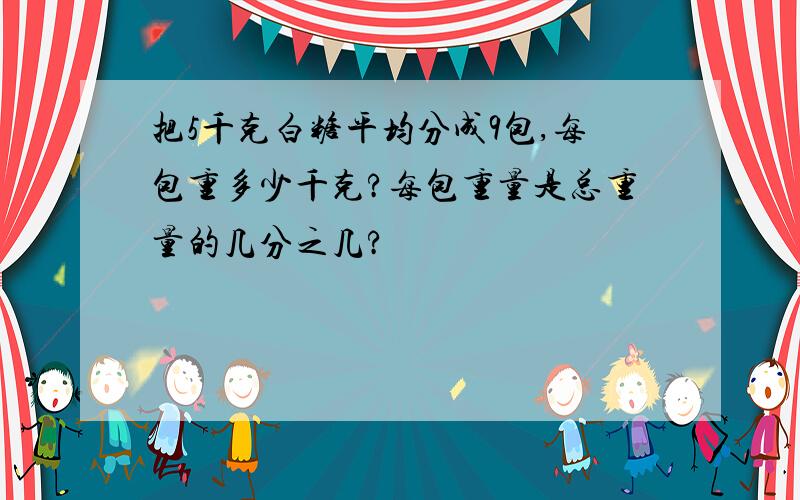 把5千克白糖平均分成9包,每包重多少千克?每包重量是总重量的几分之几?