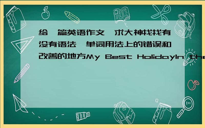 给一篇英语作文,求大神找找有没有语法、单词用法上的错误和改善的地方My Best HolidayIn the last year,I went to a place that I always hope I can go there.My parents、our friends and I went there by ship .Ittook us about 2