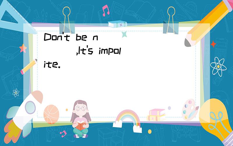 Don't be n ______,It's impolite.