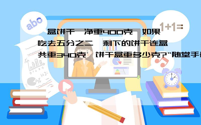 一盒饼干,净重400克,如果吃去五分之二,剩下的饼干连盒共重340克,饼干盒重多少克?“随堂手册”上的第九页的第4题：“探究冲刺线”!