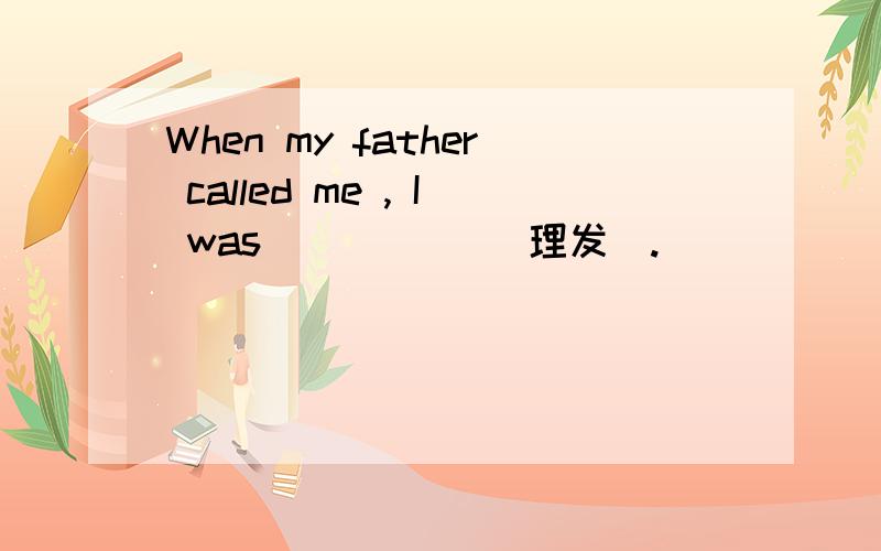 When my father called me , I was ＿＿ ＿＿ （理发）.