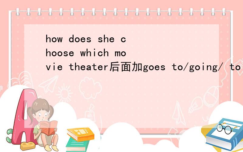 how does she choose which movie theater后面加goes to/going/ to go to/to going为什么谢了