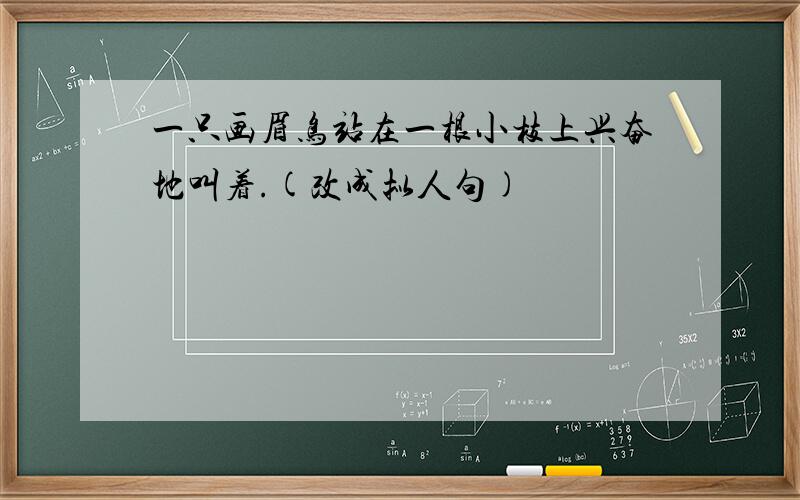 一只画眉鸟站在一根小枝上兴奋地叫着.(改成拟人句)