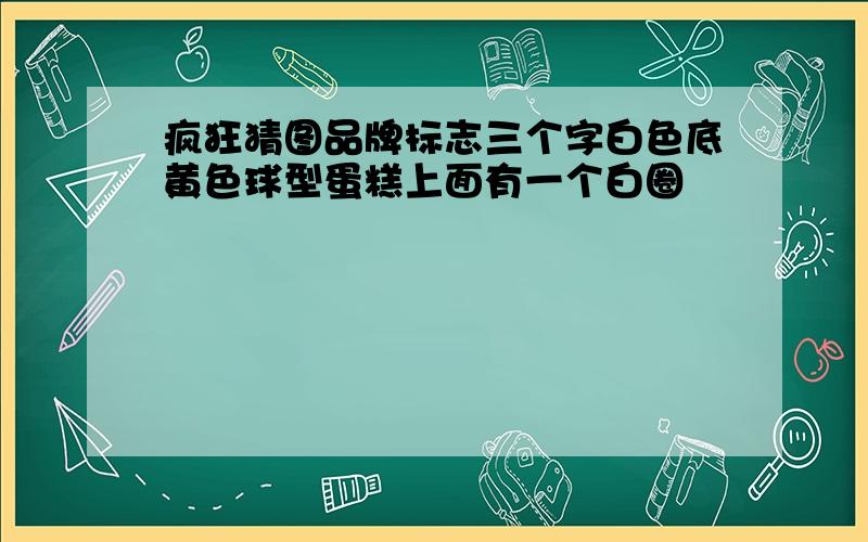 疯狂猜图品牌标志三个字白色底黄色球型蛋糕上面有一个白圈