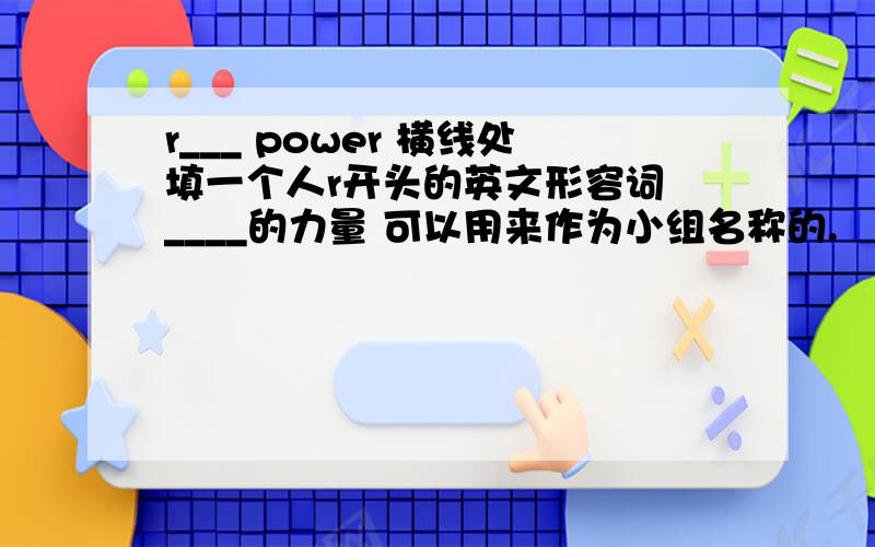 r___ power 横线处填一个人r开头的英文形容词 ____的力量 可以用来作为小组名称的.