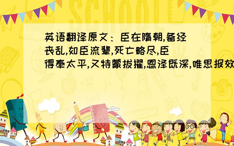 英语翻译原文：臣在隋朝,备经丧乱,如臣流辈,死亡略尽,臣得奉太平,又特蒙拔擢,恩泽既深,唯思报效.但臣先有眼疾,比加风疹,转加增剧.天才隐晦,数步之外,全不见人；仓卒转动,即觉心识闷乱.