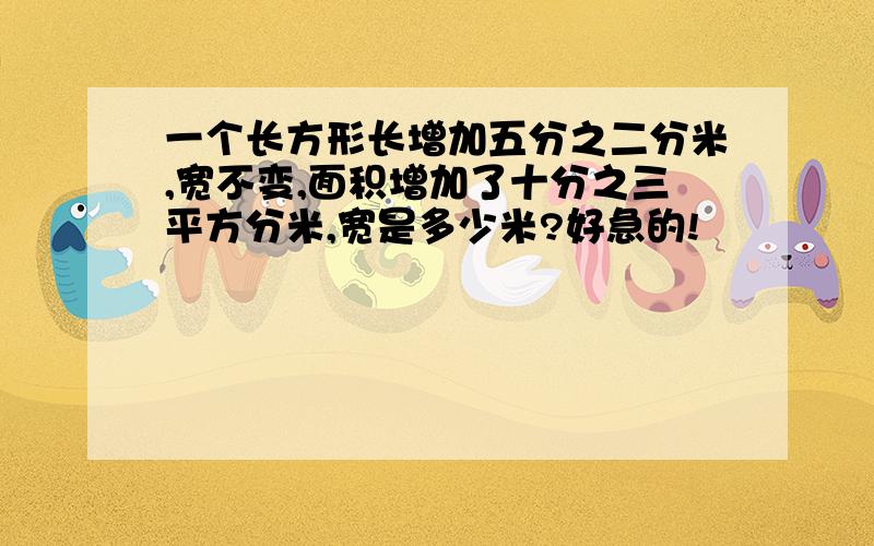 一个长方形长增加五分之二分米,宽不变,面积增加了十分之三平方分米,宽是多少米?好急的!