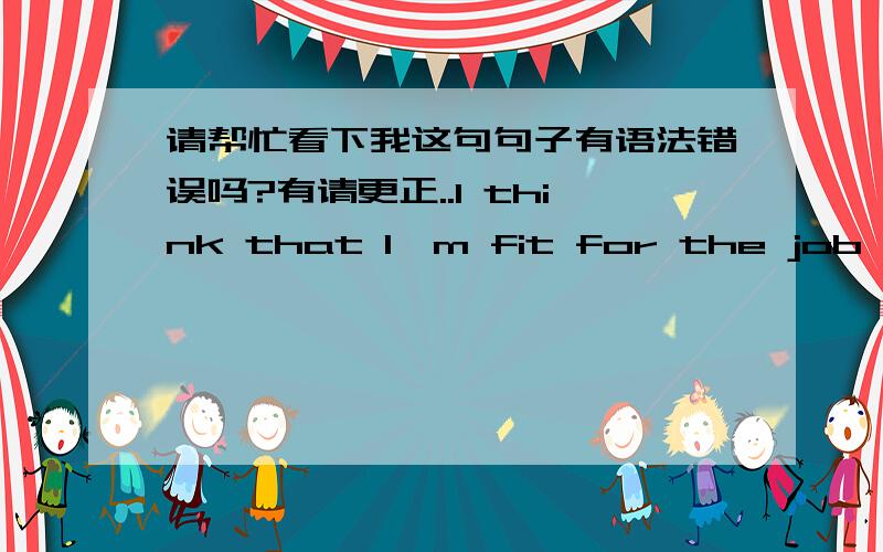 请帮忙看下我这句句子有语法错误吗?有请更正..I think that I'm fit for the job,which is on the China Daily that you need a secretary.