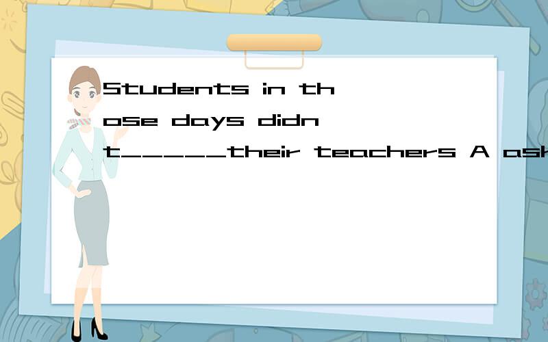 Students in those days didn't_____their teachers A ask B call C like.