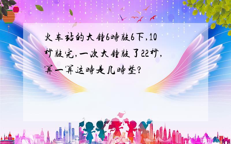 火车站的大钟6时敲6下,10秒敲完,一次大钟敲了22秒,算一算这时是几时整?