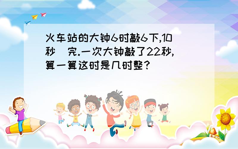 火车站的大钟6时敲6下,10秒歊完.一次大钟敲了22秒,算一算这时是几时整?