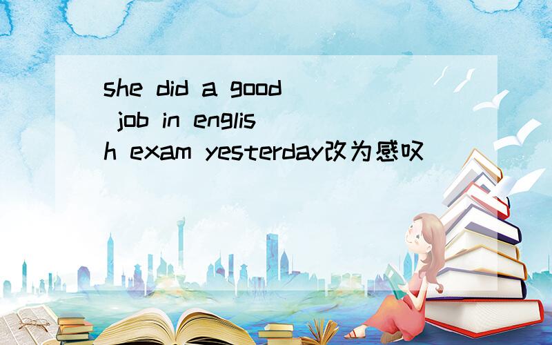 she did a good job in english exam yesterday改为感叹