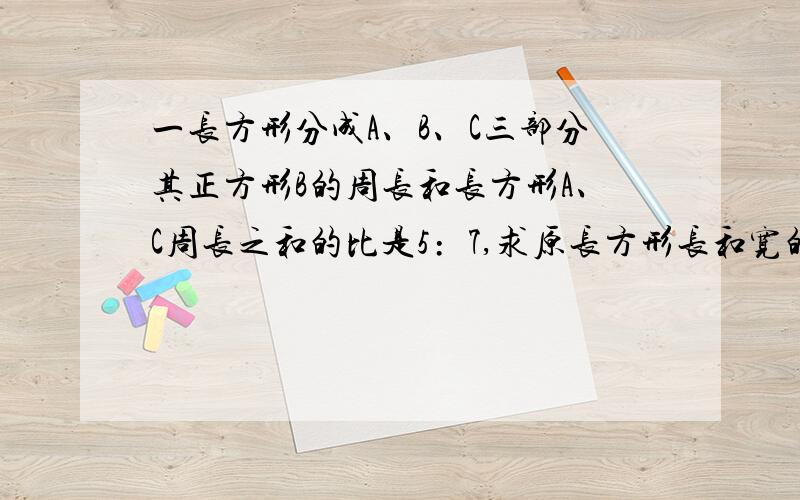 一长方形分成A、B、C三部分其正方形B的周长和长方形A、C周长之和的比是5﹕7,求原长方形长和宽的比.