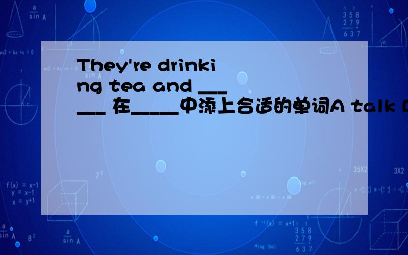 They're drinking tea and ______ 在_____中添上合适的单词A talk B is talking C talking D talks