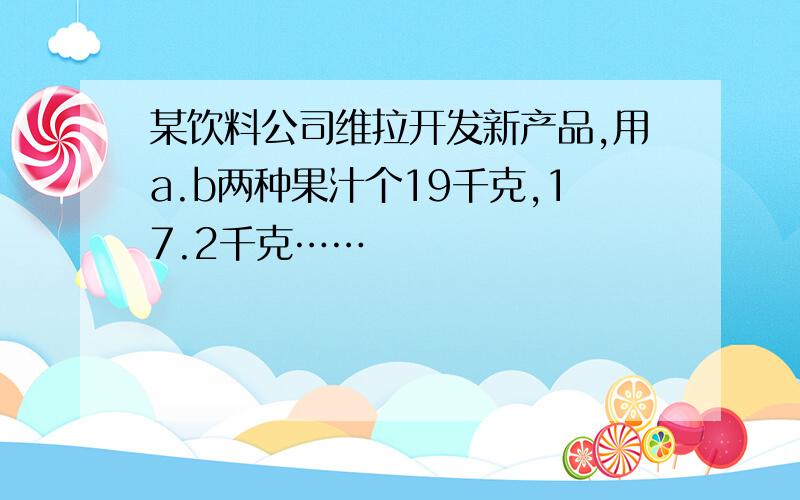 某饮料公司维拉开发新产品,用a.b两种果汁个19千克,17.2千克……