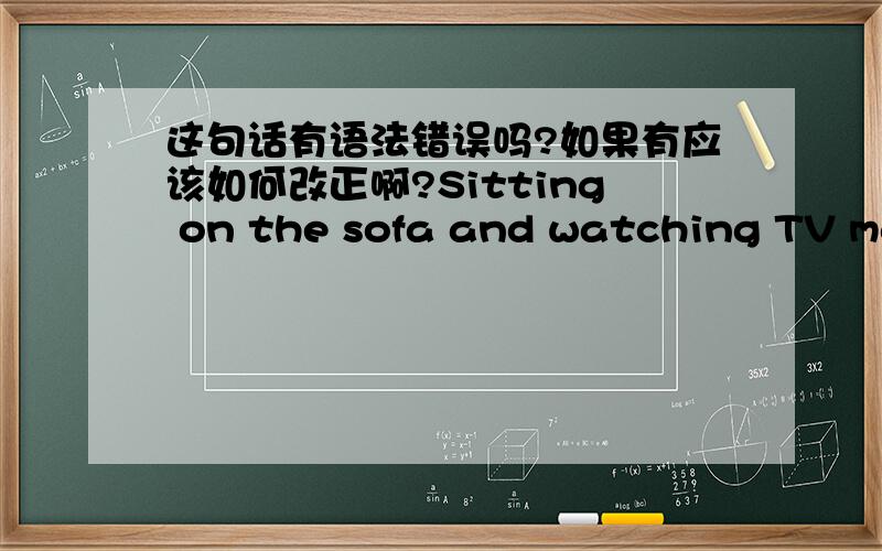 这句话有语法错误吗?如果有应该如何改正啊?Sitting on the sofa and watching TV make them look like sluggish people .其中TV前用加the吗?