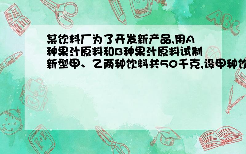 某饮料厂为了开发新产品,用A种果汁原料和B种果汁原料试制新型甲、乙两种饮料共50千克,设甲种饮料需配制x千克,两种饮料的成本总额为y元．（1）已知甲种饮料成本每千克4元,乙种饮料成本