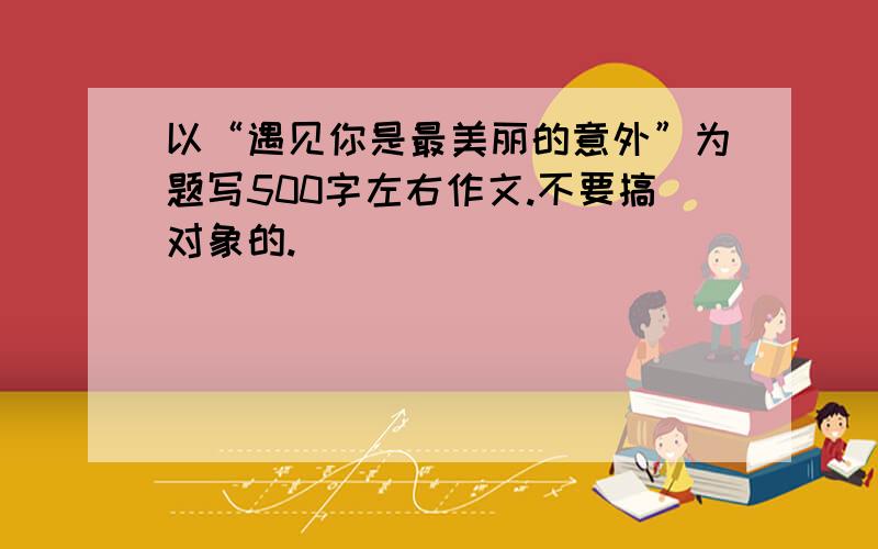 以“遇见你是最美丽的意外”为题写500字左右作文.不要搞对象的.