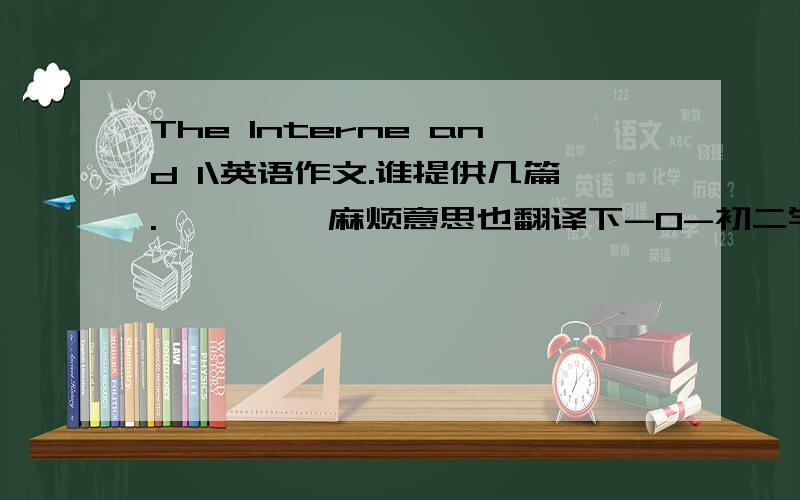 The Interne and I\英语作文.谁提供几篇.         麻烦意思也翻译下-0-初二学生的。  错了。 是The Internet and I\英语作文。