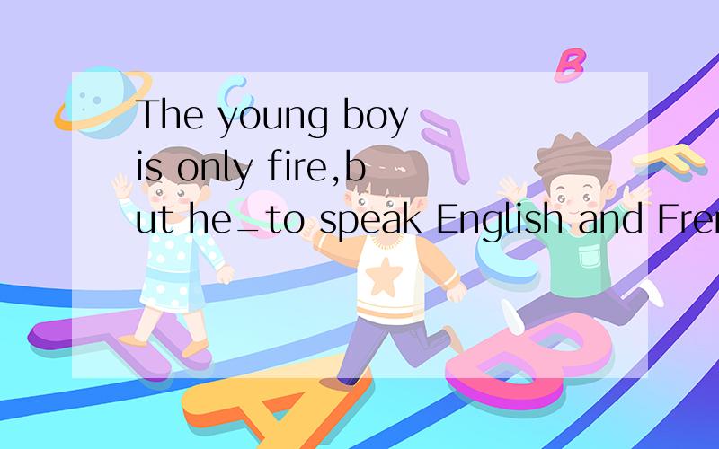 The young boy is only fire,but he_to speak English and French.A.can B.can be able C.able D.is able这里为什么要选D?