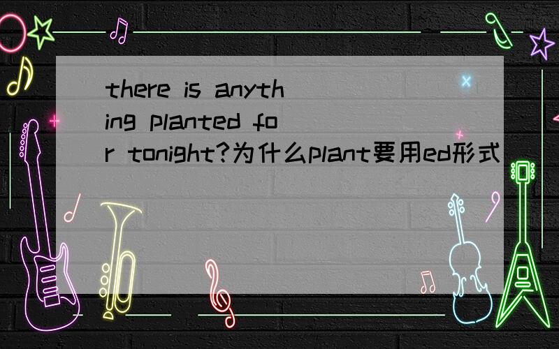 there is anything planted for tonight?为什么plant要用ed形式