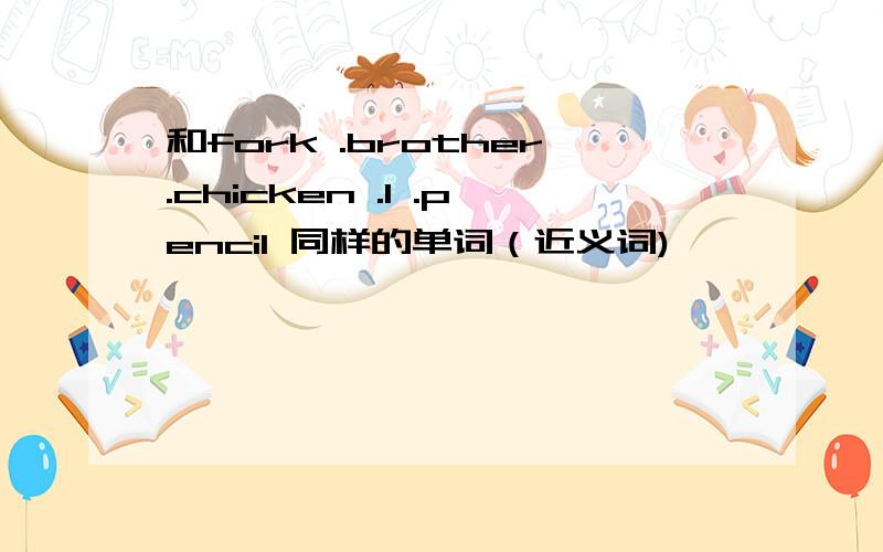 和fork .brother.chicken .l .pencil 同样的单词（近义词)