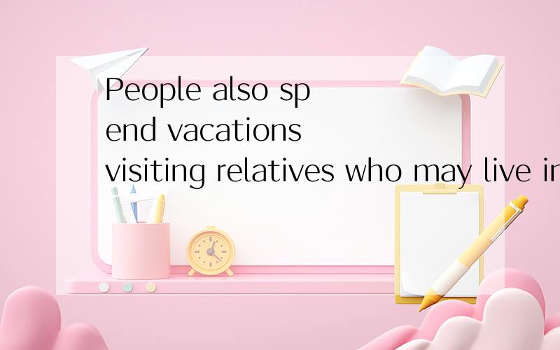 People also spend vacations visiting relatives who may live in the states far away 改成同义句