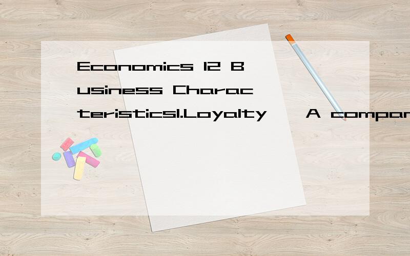 Economics 12 Business Characteristics1.Loyalty – A company can have employees that are not capable enough,but a company can not have employees who are disloyal,because people who are disloyal to the company may betray their boss and ruin the compan