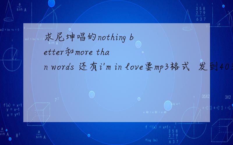 求尼坤唱的nothing better和more than words 还有i'm in love要mp3格式  发到403166778@qq.com