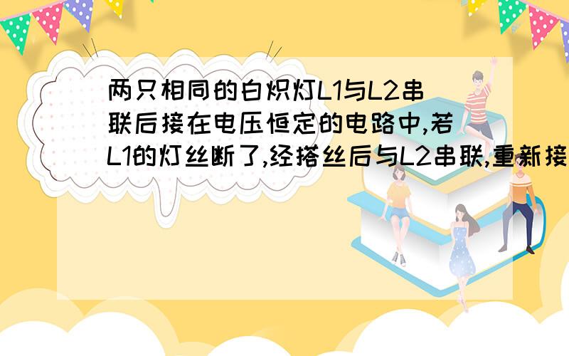 两只相同的白炽灯L1与L2串联后接在电压恒定的电路中,若L1的灯丝断了,经搭丝后与L2串联,重新接在原电路中,则此时L1的亮度与未断时相比,有A不变 B变亮 C变暗 D条件不足,无法确定可否帮我分