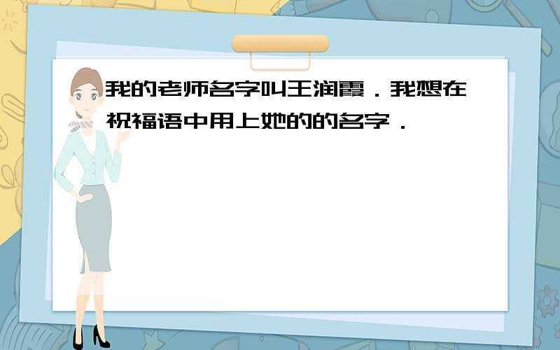 我的老师名字叫王润霞．我想在祝福语中用上她的的名字．