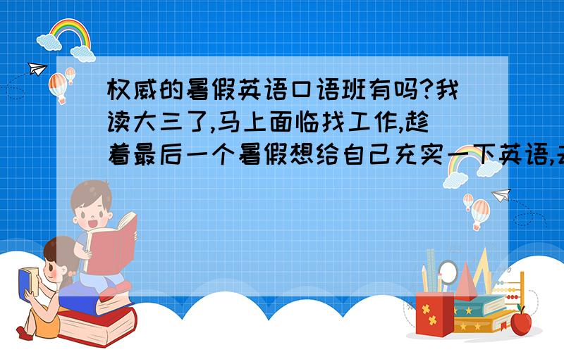 权威的暑假英语口语班有吗?我读大三了,马上面临找工作,趁着最后一个暑假想给自己充实一下英语,去哪里好呢?