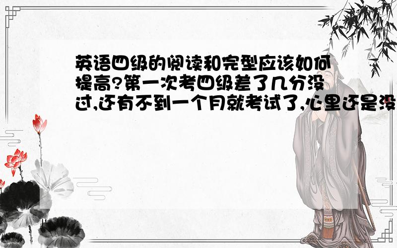 英语四级的阅读和完型应该如何提高?第一次考四级差了几分没过,还有不到一个月就考试了,心里还是没底.应该怎么提高我的阅读和完型?阅读时好时坏,尤其是完型错的比较多,听力也很一般,