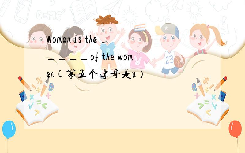 Woman is the _____of the women(第五个字母是u）