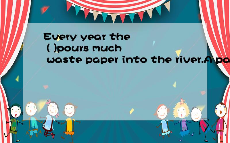 Every year the ( )pours much waste paper into the river.A paper's factory B paper factory C factory of paper D factory's paper要分析一下各个答案的正误
