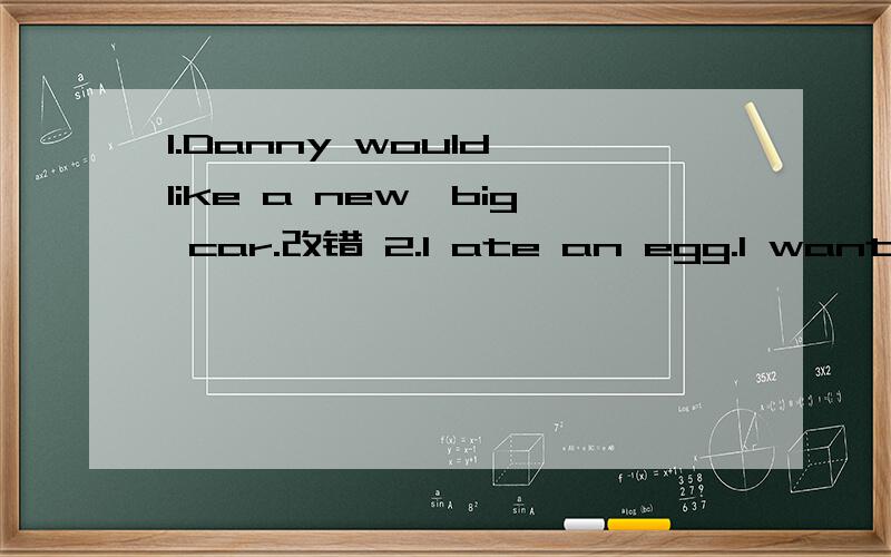 1.Danny would like a new,big car.改错 2.I ate an egg.I want one.改错