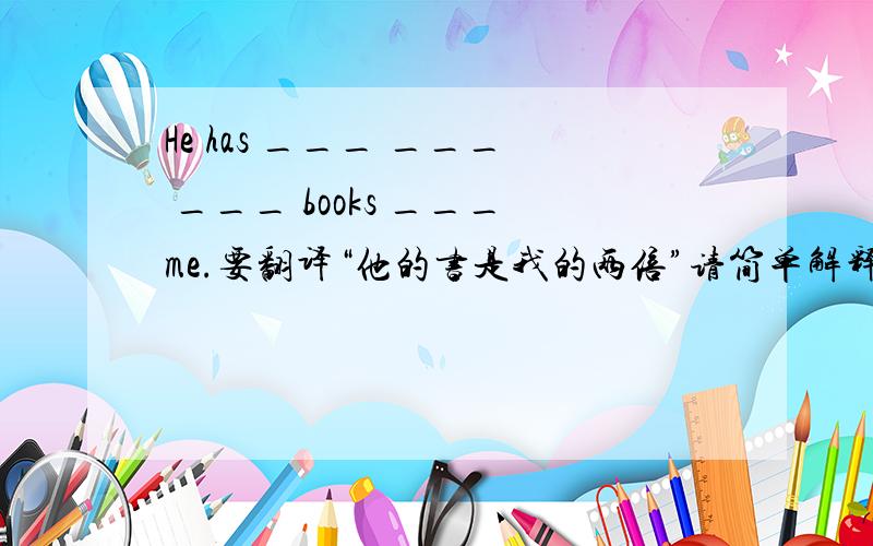 He has ___ ___ ___ books ___me.要翻译“他的书是我的两倍”请简单解释,感激不尽~