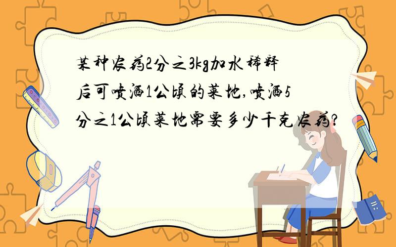 某种农药2分之3kg加水稀释后可喷洒1公顷的菜地,喷洒5分之1公顷菜地需要多少千克农药?