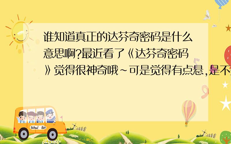 谁知道真正的达芬奇密码是什么意思啊?最近看了《达芬奇密码》觉得很神奇哦～可是觉得有点悬,是不是真的呢?不要太多,看不过来!精练OK!