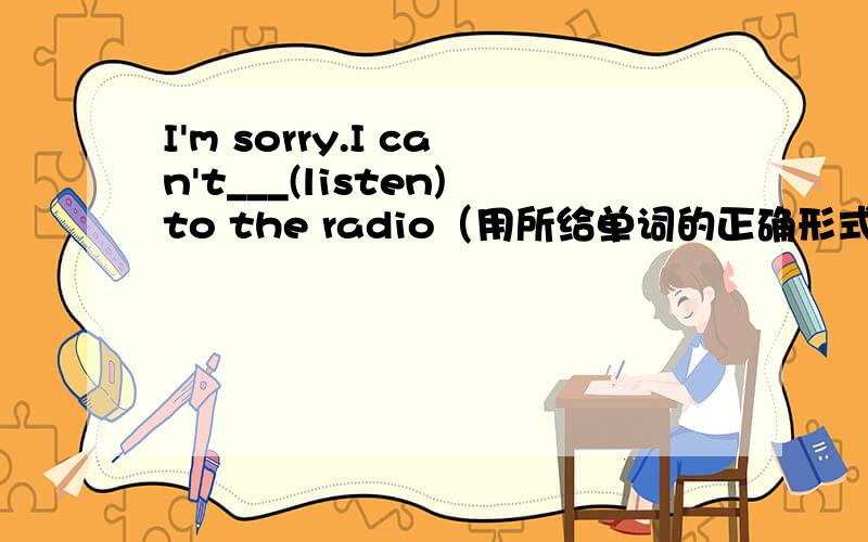 I'm sorry.I can't___(listen)to the radio（用所给单词的正确形式天填空）