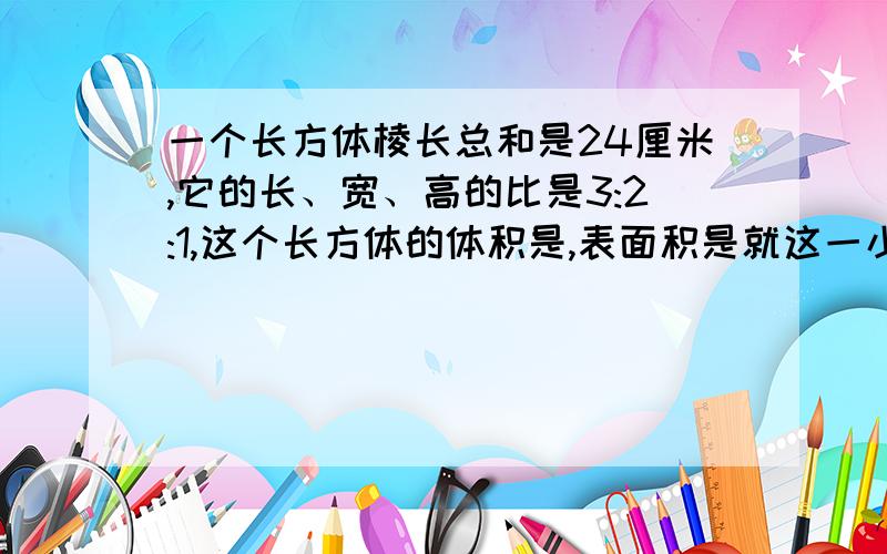 一个长方体棱长总和是24厘米,它的长、宽、高的比是3:2:1,这个长方体的体积是,表面积是就这一小时之内,