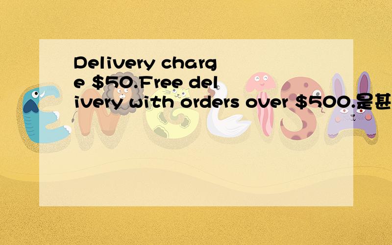 Delivery charge $50.Free delivery with orders over $500.是甚麼意思